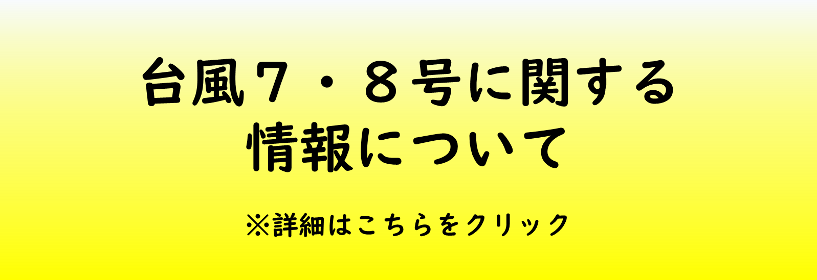 台風7号、8号に関する情報について、詳細はこちらをクリックしてご確認ください。