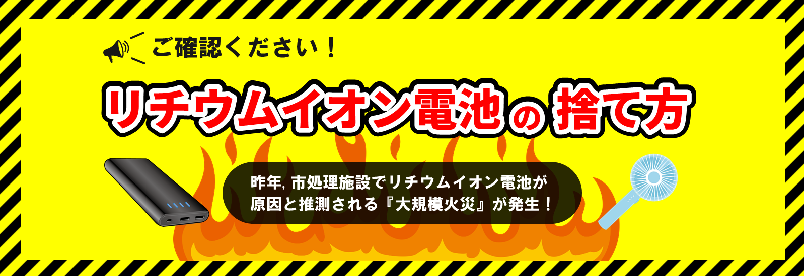 ご確認ください。リチウムイオン電池の捨て方。昨年、市処理施設でリチウムイオン電池が原因と推測される「大規模火災」が発生。