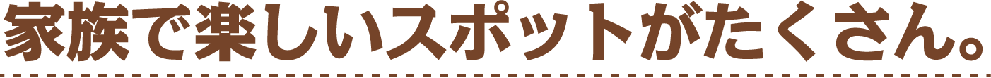 家族で楽しいスポットがたくさん。