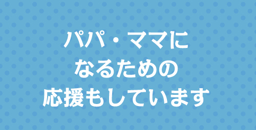 パパ・ママになるための応援もしています