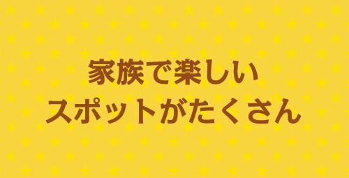 家族で楽しいスポットがたくさん