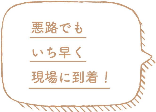 悪路でもいち早く現場に到着！